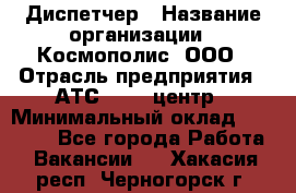 Диспетчер › Название организации ­ Космополис, ООО › Отрасль предприятия ­ АТС, call-центр › Минимальный оклад ­ 11 000 - Все города Работа » Вакансии   . Хакасия респ.,Черногорск г.